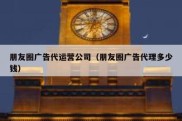 朋友圈广告代运营公司（朋友圈广告代理多少钱）
