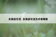 女装店引流  女装店引流方式有哪些