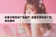 巨量引擎投放广告操作  巨量引擎投放广告有效果吗