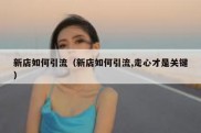 新店如何引流（新店如何引流,走心才是关键）