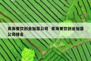 青海餐饮创业加盟公司  青海餐饮创业加盟公司排名