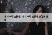 小红书引流微信  小红书引流微信该怎么设置