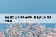 特色餐饮加盟项目有哪些  特色餐饮加盟店什么好
