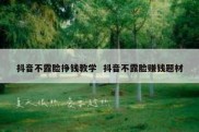 抖音不露脸挣钱教学  抖音不露脸赚钱题材