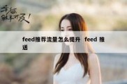 feed推荐流量怎么提升  feed 推送