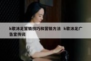 k歌沐足营销技巧和营销方法  k歌沐足广告宣传词