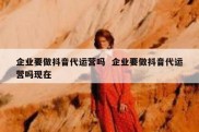 企业要做抖音代运营吗  企业要做抖音代运营吗现在