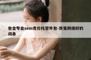 包含专业sem竞价托管外包-异变网络好的词条