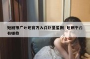 短剧推广计划官方入口巨量星图  短剧平台有哪些