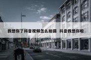 我想你了抖音视频怎么拍摄  抖音我想你啦