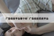 广告投放平台那个好  广告投放系统平台