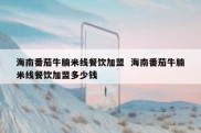 海南番茄牛腩米线餐饮加盟  海南番茄牛腩米线餐饮加盟多少钱