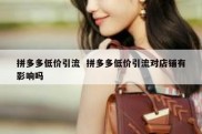 拼多多低价引流  拼多多低价引流对店铺有影响吗