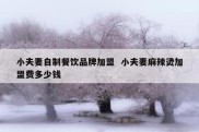 小夫妻自制餐饮品牌加盟  小夫妻麻辣烫加盟费多少钱