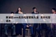 黄浦区sem竞价托管营销方案  竞价托管话术