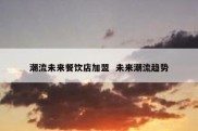 潮流未来餐饮店加盟  未来潮流趋势