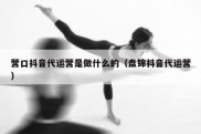 营口抖音代运营是做什么的（盘锦抖音代运营）
