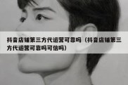 抖音店铺第三方代运营可靠吗（抖音店铺第三方代运营可靠吗可信吗）