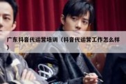 广东抖音代运营培训（抖音代运营工作怎么样）