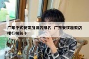 广东中式餐饮加盟店排名  广东餐饮加盟店排行榜前十