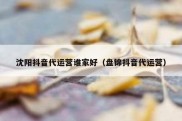 沈阳抖音代运营谁家好（盘锦抖音代运营）