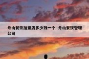 舟山餐饮加盟店多少钱一个  舟山餐饮管理公司