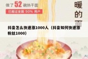 抖音怎么快速涨1000人（抖音如何快速涨粉丝1000）