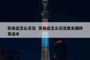 实体店怎么引流  实体店怎么引流朋友圈转发话术