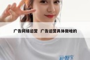 广告网络运营  广告运营具体做啥的