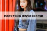 培训班短视频运营（短视频培训班多少钱）