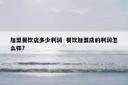 加盟餐饮店多少利润  餐饮加盟店的利润怎么样?