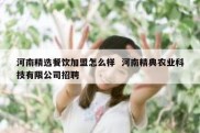 河南精选餐饮加盟怎么样  河南精典农业科技有限公司招聘