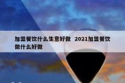 加盟餐饮什么生意好做  2021加盟餐饮做什么好做