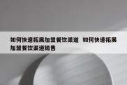 如何快速拓展加盟餐饮渠道  如何快速拓展加盟餐饮渠道销售