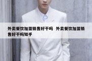 外卖餐饮加盟销售好干吗  外卖餐饮加盟销售好干吗知乎