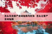 怎么引流客户主动加我为好友  怎么让客户主动加我