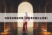 抖音竞价排名托管（抖音竞价是什么意思）