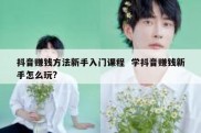抖音赚钱方法新手入门课程  学抖音赚钱新手怎么玩?