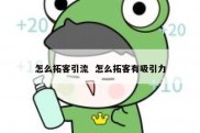 怎么拓客引流  怎么拓客有吸引力