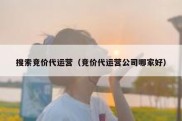 搜索竞价代运营（竞价代运营公司哪家好）