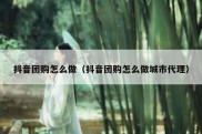抖音团购怎么做（抖音团购怎么做城市代理）