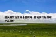 韶关餐饮加盟哪个品牌好  韶关餐饮加盟哪个品牌好