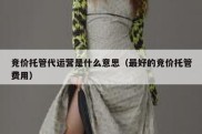 竞价托管代运营是什么意思（最好的竞价托管费用）