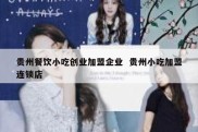 贵州餐饮小吃创业加盟企业  贵州小吃加盟连锁店