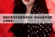 湖南抖音号代运营电话多少（长沙抖音代运营公司排名）