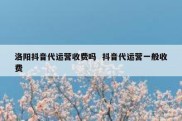 洛阳抖音代运营收费吗  抖音代运营一般收费