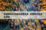 短视频怎么开通和运营实战  短视频行业怎么开始