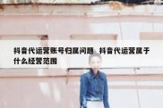 抖音代运营账号归属问题  抖音代运营属于什么经营范围