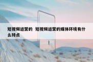 短视频运营的  短视频运营的媒体环境有什么特点