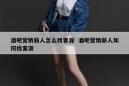 酒吧营销新人怎么找客源  酒吧营销新人如何找客源